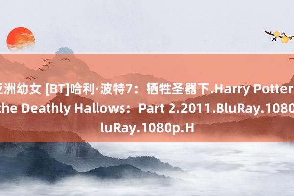 亚洲幼女 [BT]哈利·波特7：牺牲圣器下.Harry Potter and the Deathly Hallows：Part 2.2011.BluRay.1080p.H