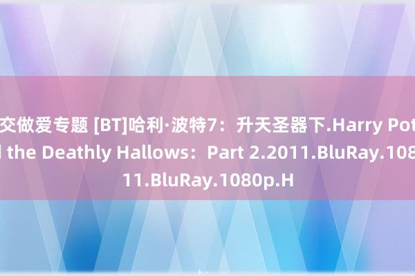 口交做爱专题 [BT]哈利·波特7：升天圣器下.Harry Potter and the Deathly Hallows：Part 2.2011.BluRay.1080p.H