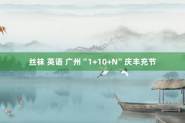 丝袜 英语 广州“1+10+N”庆丰充节