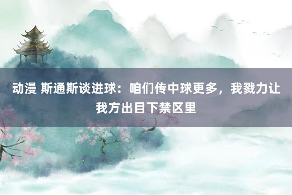 动漫 斯通斯谈进球：咱们传中球更多，我戮力让我方出目下禁区里