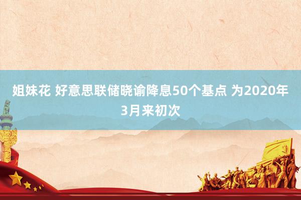 姐妹花 好意思联储晓谕降息50个基点 为2020年3月来初次