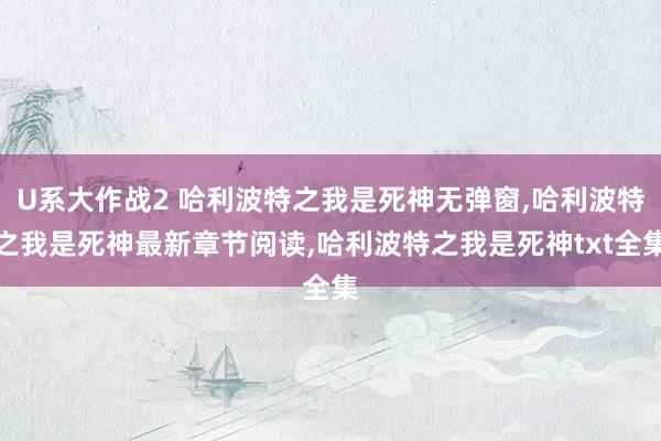 U系大作战2 哈利波特之我是死神无弹窗，哈利波特之我是死神最新章节阅读，哈利波特之我是死神txt全集