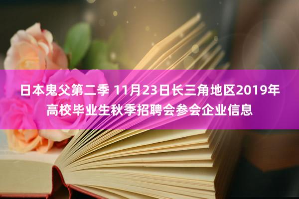 日本鬼父第二季 11月23日长三角地区2019年高校毕业生秋季招聘会参会企业信息