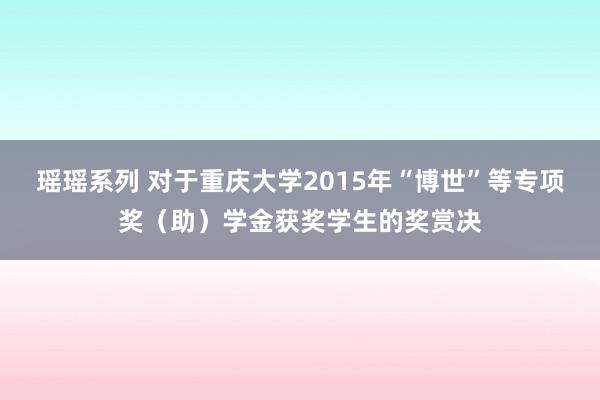 瑶瑶系列 对于重庆大学2015年“博世”等专项奖（助）学金获奖学生的奖赏决