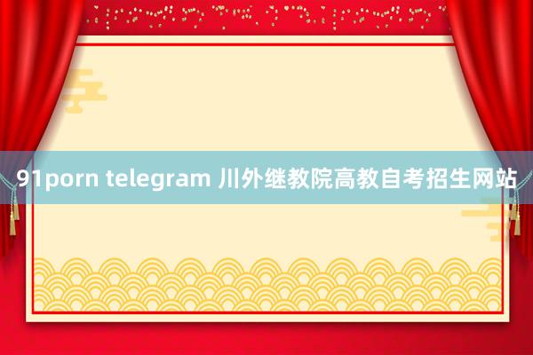 91porn telegram 川外继教院高教自考招生网站