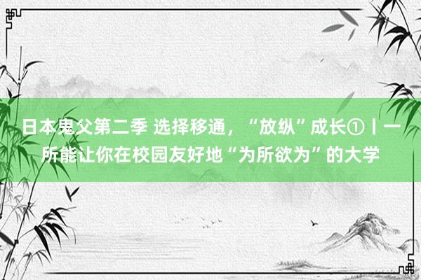 日本鬼父第二季 选择移通，“放纵”成长①丨一所能让你在校园友好地“为所欲为”的大学