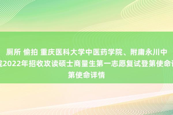 厕所 偷拍 重庆医科大学中医药学院、附庸永川中病院2022年招收攻读硕士商量生第一志愿复试登第使命详情