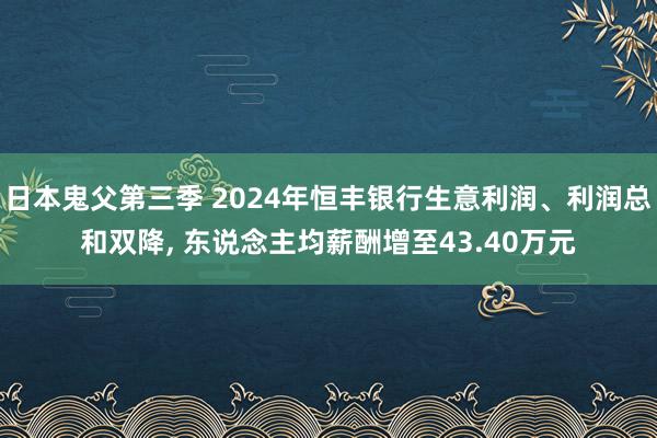 日本鬼父第三季 2024年恒丰银行生意利润、利润总和双降, 东说念主均薪酬增至43.40万元