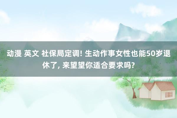 动漫 英文 社保局定调! 生动作事女性也能50岁退休了, 来望望你适合要求吗?